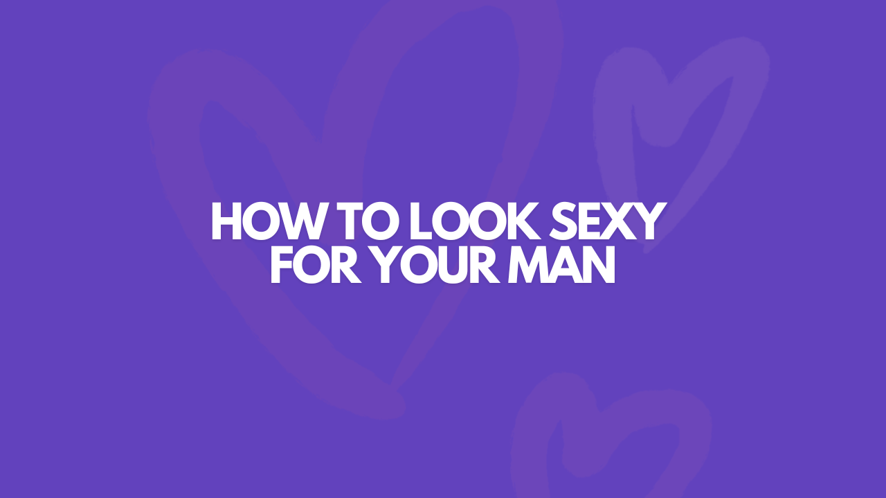 How To Look Sexy For Your Man Without Trying