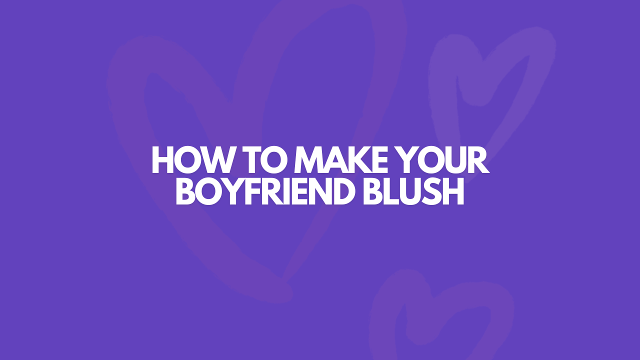 How To Make Your Boyfriend Blush REAL Hard