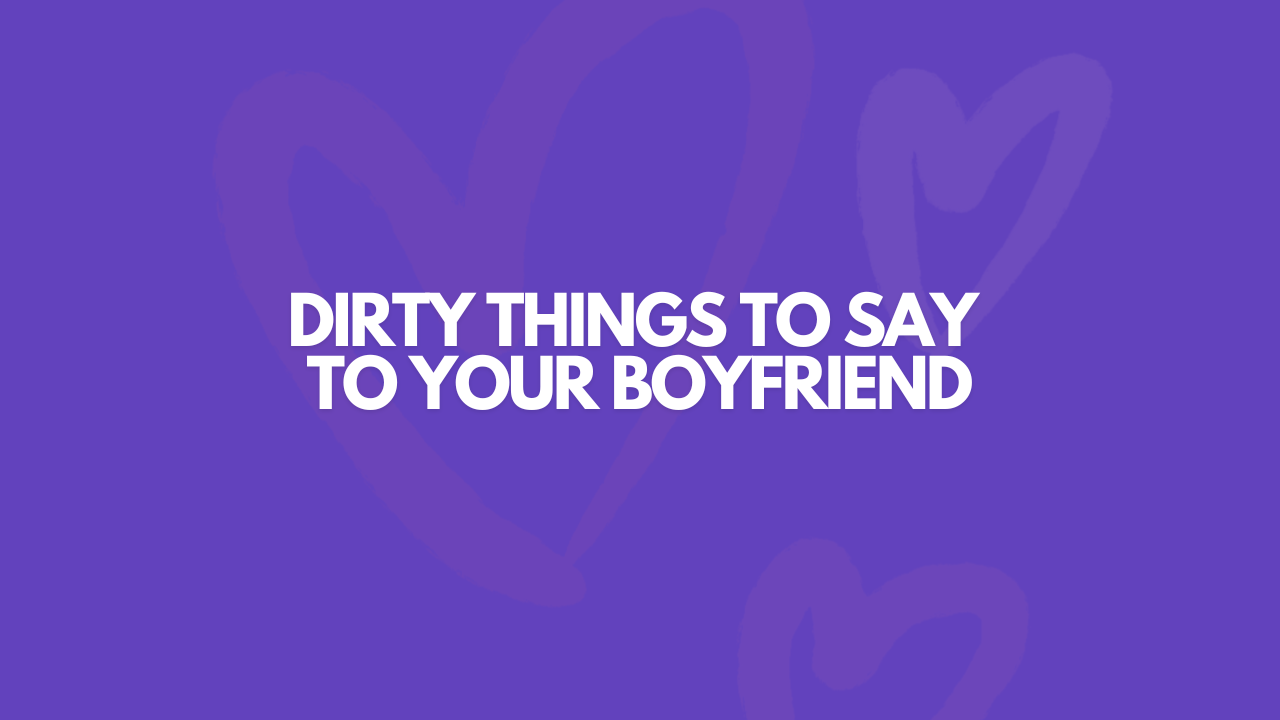 101 Really Dirty Things To Say To Your Boyfriend