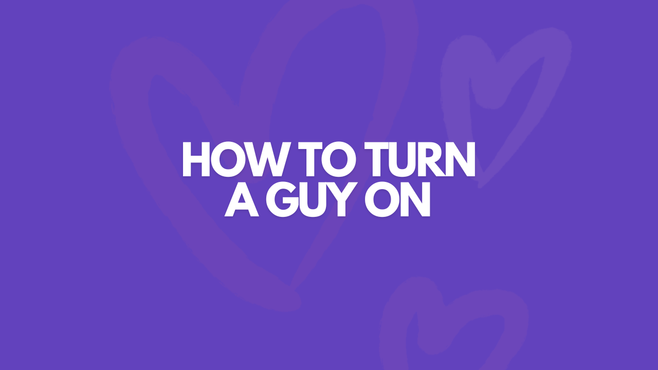 How To Turn A Guy On: 13 Easy Ways
